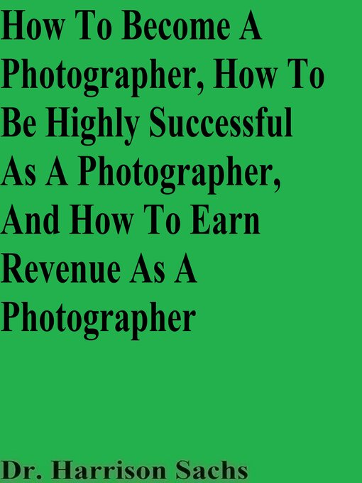 Title details for How to Become a Photographer, How to Be Highly Successful As a Photographer, and How to Earn Revenue As a Photographer by Dr. Harrison Sachs - Available